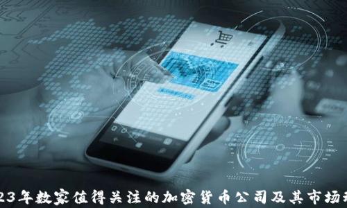 
2023年数家值得关注的加密货币公司及其市场动态