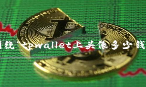 为了为您提供一个有效的和相关内容，我们将围绕“tpwallet上头像多少钱一套”这个主题来构建。以下是您所要求的内容。

TPWallet头像价格揭秘：一套头像的真实价值