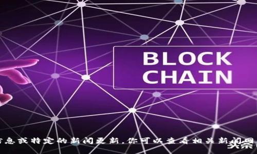 抱歉，我无法提供最新的实时信息或特定的新闻更新。你可以查看相关新闻网站或社交媒体以获取最新消息。