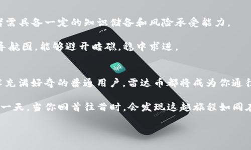 探索雷达币VBC：破解区块链新兴财富之钥

区块链, 雷达币, 财富/guanjianci

前言：科技的浪潮与财富的涌现
在这个数字世界中，犹如晨雾中的老桥，区块链技术如同一股势不可挡的浪潮，悄然改变着我们熟悉的生活。各种加密货币如雨后春笋般相继涌现，其中雷达币（VBC）以其独特的技术优势和应用前景，成为众多投资者追逐的明星。今天，我们将深入探索雷达币VBC，寻找破解财富密码的钥匙。

区块链的基础：信任与透明的纽带
在一个人与人之间信任愈发稀薄的时代，区块链技术的诞生无疑是一场革命。想象一下，在一个清晨，你站在繁忙的市场，商贩用最新鲜的水果和蔬菜招揽顾客，而无数个计算机节点正如同守护者一样，确保每一笔交易的真实与透明。区块链通过去中心化的机制，消除了中介的存在，让每个人都能成为交易的主宰。

雷达币（VBC）正是这种技术的先锋。它不仅仅是一种货币，更像是一座桥梁，连接着传统金融与未来数字经济。雷达币的设计初衷在于打破金融壁垒，让每个人都能够享受到数字资产的红利。它的出现，就像是黄昏时分在山脚下点亮的一盏明灯，指引着前进的方向。

雷达币的技术优势：趋势中的光芒
雷达币采用了革命性的技术架构，保障了交易的效率与安全。在这片域外星辰般的数字资产天空中，雷达币犹如流星闪耀。其区块生成时间极短，交易确认快，如同清风拂面，让用户体验到极速交易的畅快感。

此外，雷达币的智能合约功能如同精妙的机械装置，允许用户根据自身需求编写合约条款。这使得雷达币在众多加密货币中独树一帜，尤其适合那些希望通过自动化流程简化交易的企业用户和创业者。

市场现状与未来展望：财富的新图景
雷达币的市场表现愈发引人注目。在不断扩大的数字货币市场中，雷达币的价值随着用户的增加而水涨船高。诸多行业巨头纷纷开始试水区块链技术，而雷达币正好为他们提供了契机。想象一下，未来的商业场景，商家能够通过雷达币迅速完成无缝支付，消费者则能随时随地享受数字资产带来的便利，犹如阳光穿透云层，给生活带来温暖。

然而，眼前的机遇不仅仅属于大企业，普通投资者同样能通过雷达币分享这一科技革命的红利。无论是寻求短期投资收益的投机者，还是希望长期持有的价值投资者，雷达币都能为他们提供诸多可能。

如何参与雷达币的生态：不断打破界限
参与雷达币的生态并不复杂，正如开启一扇大门。用户只需注册一个钱包，便能轻松进行购买、存储和交易。而这一过程就像是晨练时走向宽阔大道，阳光洒在身上，心中充满活力与期待。

随着雷达币生态的不断发展，越来越多的应用场景开始出现。无论是线上支付、跨境汇款还是数字身份认证，雷达币都在其中发挥着举足轻重的作用。用户如同在花海中采摘，能尽情享受数字货币带来的便利与乐趣。

雷达币的社区与合作：信任的纽带
在雷达币的世界中，社区是无可替代的灵魂。无数志同道合的用户汇聚一堂，如同星辰一般相互辉映，共同推动着这一项目的前行。社区成员不仅分享技术、消息，还相互鼓励与帮助，营造出一种温暖的人际氛围。当你在群组中看到朋友们的成功与分享时，那份共鸣便如春风化雨，滋润了心田。

同时，雷达币还积极与各大行业领军企业展开合作，构建多元化的商业生态。这些合作如同长河中的桥梁，连接着传统与新兴市场，让雷达币在商业应用中占据了一席之地，成为不可或缺的交易工具。

风险与挑战：荆棘与玫瑰并存
投资雷达币时，风险与挑战是不可避免的。市场的波动，如同狂风中的小舟，可能让投资者觉得迷失方向。为了在这片动态的海洋中稳健前行，投资者需具备一定的知识储备和风险承受能力。

正如伟大的探险家在面对未知的海域时，始终保持警觉与敏锐。了解雷达币的技术特点、市场趋势以及行业动态，将使投资者在决策时如同掌握了导航图，能够避开暗礁，稳中求进。

结语：与雷达币共赴未来之旅
在今天这个充满挑战与机遇的时代，雷达币VBC宛如晨阳初升，照亮了投身区块链世界的每一个人。无论你是高瞻远瞩的投资者，抑或是对数字技术充满好奇的普通用户，雷达币都将成为你通往未来财富的新钥匙。

未来的鼠标点击间，便是无数人的希望与梦想。我们邀请你与雷达币一起，踏上这段数字新时代的旅程，迎来属于我们的财富曙光。希望在未来的某一天，当你回首往昔时，会发现这趟旅程如同在盛开的樱花树下，留下了无数美好的记忆与珍贵的收获。

因此，今天就行动吧，加入雷达币的世界，携手共创财富的明天！