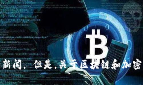 很抱歉，我无法为您提供最新的新闻更新。您可以访问新闻网站或应用程序来获取当天的新闻。 但是，关于区块链和加密货币的主题，我可以为您提供背景信息或深入分析。 您希望我为您提供什么样的信息呢？