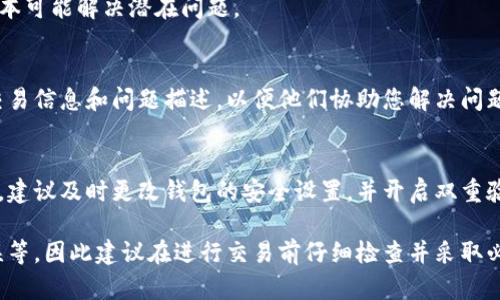 如果您在使用TokenPocket钱包进行转账时遇到问题，比如转账未到账，以下是一些可能的解决方案和建议，供您参考：

检查转账记录
首先，打开您的TokenPocket钱包，进入“交易记录”界面，检查您发出的转账是否在记录中显示。如果已经显示，请注意查看交易状态，比如是否为“待确认”或“已完成”。如果交易状态为“待确认”，则可能是网络拥堵或确认时间较长的情况。

确认网络状态
确保您所使用的区块链网络正常运行。在某些情况下，网络可能会遇到拥堵，比如在高峰期时，这可能导致交易确认时间延长。您可以通过查询相关区块链浏览器，了解网络的当前状态和确认情况。

检查币种和网络选择
确保您在转账时选择了正确的币种和网络。比如，如果您要转账以太坊（ETH），请检查您是否在相应的以太坊网络上操作，避免因网络不匹配导致转账失败。

确认接收地址
在转账前再三检查您输入的接收地址是否正确。如果地址输入错误，可能导致资金转账到其他错误的地址，这种情况下资金可能无法找回。

更新钱包应用
确保您的TokenPocket钱包应用是最新版本。应用的旧版本可能存在bug或错误，更新到最新版本可能解决潜在问题。

联系技术支持
如果经过以上步骤仍然未能解决问题，您可以联系TokenPocket的技术支持团队，提供相关的交易信息和问题描述，以便他们协助您解决问题。

财务安全建议
在转账过程中，请务必保持谨慎，确保在安全的网络环境下进行操作。一旦发现任何可疑的行为，建议及时更改钱包的安全设置，并开启双重验证等安全措施，以保护您的资产安全。

这个问题涉及的内容非常复杂，转账到账问题可能源于多个因素，包括网络、钱包设置、输入错误等，因此建议在进行交易前仔细检查并采取必要的预防措施。如果您在某一步骤中遇到不清楚的地方，请随时询问。