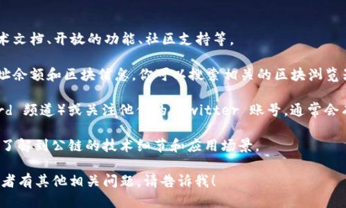 要查看 TPWallet 公链的信息，你可以通过以下几种方式：

1. **官方网站**：访问 TPWallet 的官方网站，通常会提供有关公链的详细信息，包括技术文档、开放的功能、社区支持等。

2. **区块浏览器**：使用区块链浏览器，可以实时查看 TPWallet 公链上的交易记录、地址余额和区块信息。你可以搜索相关的区块浏览器网站，例如 Etherscan（如果 TPWallet 在以太坊上）或其他专门针对该公链的浏览器。

3. **官方社区和社交媒体**：加入 TPWallet 的官方社区（如 Telegram 群组或 Discord 频道）或关注他们的 Twitter 账号，通常会有最新的项目进展和公告。

4. **开发者文档**：如果你是开发者，查看 TPWallet 的 GitHub 仓库或开发文档，可以了解到公链的技术细节和应用场景。

通过以上途径，你可以获得关于 TPWallet 公链的全面信息。如果你需要更具体的步骤或者有其他相关问题，请告诉我！