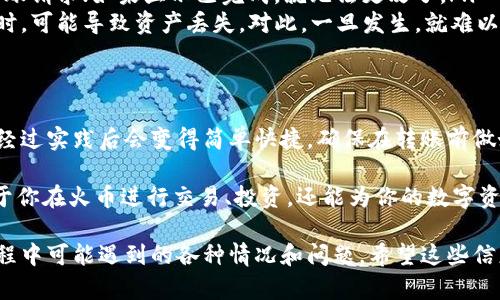 转移数字货币的过程可能会看起来有些复杂，但只要按照步骤操作，就能顺利完成。下面将详细介绍如何把TPWallet中的币转入火币交易所。为了便于理解，我们将整个过程拆解为几个简单的步骤。

步骤一：准备工作
在开始转币之前，确保你已经在TPWallet和火币平台注册并完成了身份验证。这两项是转账的前提条件。如果尚未进行注册，建议提前完成，确保一切顺畅。

此外，请准备好你的火币账户的接收地址。这是你在TPWallet转账时的目标地址。接收地址通常是由数字和字母组成的一串字符，确保你在复制时不会出现错误。

步骤二：打开TPWallet
在你的手机或电脑上打开TPWallet应用。登录后，你将看到自己的数字资产资产概览。在这里，你可以查看你拥有的各种币种的余额。

找到你想要转移的币种，比如说是USDT、ETH等，点击这个币种，进入币种的详细页面。

步骤三：选择转账功能
在币种详细页面中，寻找“转账”或“发送”选项。每种钱包的界面可能有所不同，但通常可以很直观地找到相关功能。点击进入后，你会看到相关的转账设置界面。

步骤四：输入转账信息
在转账界面，你需要填写一些必要的信息：
ul
    listrong接收地址：/strong在这里粘贴你从火币获取的接收地址。务必仔细检查，确保没有错误，数字或字母的一点差错可能导致资产丢失。/li
    listrong转账金额：/strong输入你想要转移的数量。请注意，确认转账前，确保你的余额足以覆盖转账数量以及任何可能的转账费用。/li
    listrong备注（可选）：/strong有些钱包允许你添加备注，虽然这不是必须的，但在多人转账时，加上备注能够帮助你更好地管理资产。/li
/ul

步骤五：确认与发送
在输入完所有信息后，检查一遍确保所有信息准确无误。许多钱包还会给你提供一个转账摘要，确认后点击“发送”或“确认”按钮。

此时，TPWallet会向你提示可能涉及的手续费，以及预计的转账时间。这些信息可以帮助你做出是否继续的决定。通常，转账时间会在几分钟到几小时不等，具体取决于网络状况。

步骤六：在火币验证到账
完成转账后，打开火币的应用或官网，登录你的账户。在账户页面中，找到资产管理或资产记录的部分，查看你的账户是否成功接收到转账的币种。

你可以查看交易记录，确认相关的交易信息。如果没有出现，可能需要稍等一会，或者查阅TPWallet和火币的帮助中心，了解更详细的转账信息和状态。

步骤七：处理可能的异常情况
虽然大多数的转账过程都是顺利的，但有时也可能会遇到问题。例如：
ul
    listrong转账状态未更新：/strong如果转账后长时间没有到账，可以在TPWallet中查看转账的状态。如果显示为“待确认”，可能是网络拥堵导致的，请耐心等待。/li
    listrong转账金额错误：/strong如果发现自己转账金额不对，且还未完成转账，可以尝试取消转账请求；如果显示已完成，就无法更改了。/li
    listrong接收地址错误：/strong如果你注意到接收地址填写错误，尤其是在主网币种之间转账时，可能导致资产丢失。对此，一旦发生，就难以追回，尽量在转账前仔细确认。/li
/ul

总结
通过上述步骤，你应该能够顺利地将TPWallet中的币转移到火币交易所。这一过程虽然看似复杂，但经过实践后会变得简单快捷。确保在转账前做好充分准备，仔细检查各项信息，这将有助于你成功转账并维持资产安全。

随着数字货币的不断发展和普及，越来越多的人开始接触这些虚拟资产。掌握转账的技巧，不仅有助于你在火币进行交易、投资，还能为你的数字资产增值打下基础。希望你在数字货币的世界里，能够收获丰富的投资经验和财富，自动应对各种挑战。

通过有序、清晰的步骤指导，以上内容旨在帮助如何将TPWallet中的币转入火币交易所，以及处理过程中可能遇到的各种情况和问题。希望这些信息能够为所有希望进入数字货币领域的人提供帮助与支持。