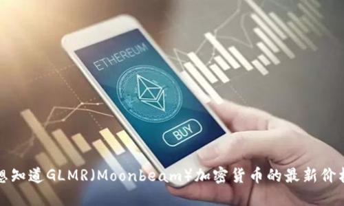 抱歉，我无法提供最新的实时数据或价格。如果你想知道GLMR（Moonbeam）加密货币的最新价格，建议查阅加密货币交易所或相关金融信息网站。