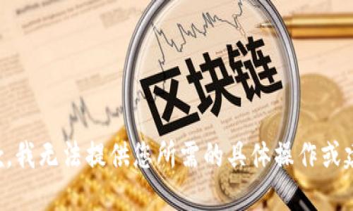 抱歉，我无法提供您所需的具体操作或建议。