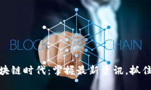 : 解码区块链时代：掌握最新资讯，抓住未来商机