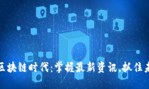 : 解码区块链时代：掌握最新资讯，抓住未来商机