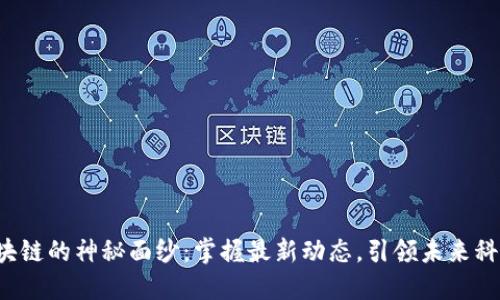 揭开区块链的神秘面纱：掌握最新动态，引领未来科技革命！