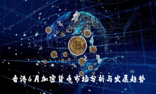 香港6月加密货币市场分析与发展趋势