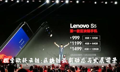 探索欧科云链：区块链最新动态与发展前景