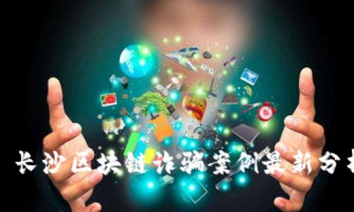 : 长沙区块链诈骗案例最新分析