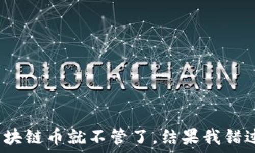   
买了个区块链币就不管了，结果我错过了什么？