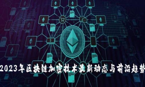 2023年区块链加密技术最新动态与前沿趋势