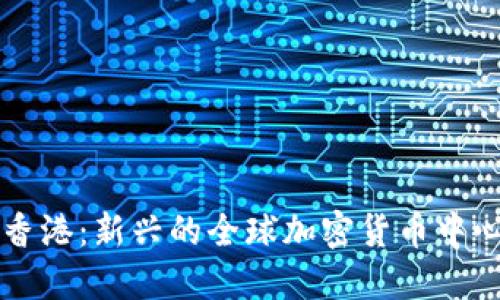 香港：新兴的全球加密货币中心